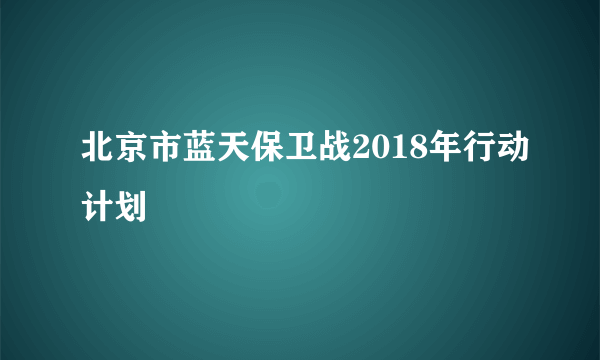 北京市蓝天保卫战2018年行动计划