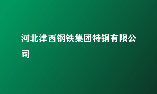 河北津西钢铁集团特钢有限公司