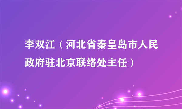 李双江（河北省秦皇岛市人民政府驻北京联络处主任）