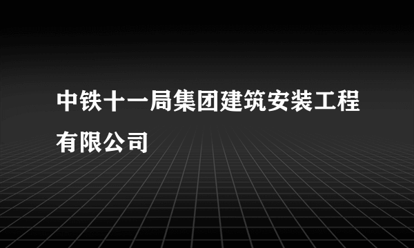 中铁十一局集团建筑安装工程有限公司