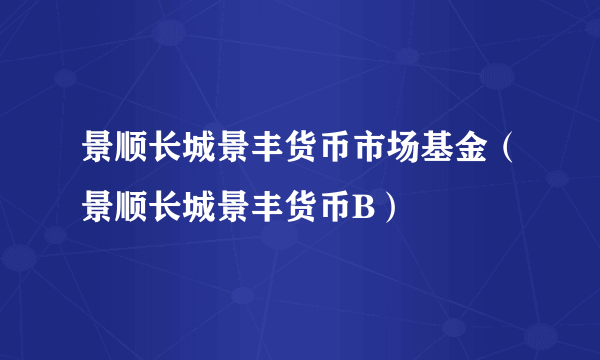 景顺长城景丰货币市场基金（景顺长城景丰货币B）