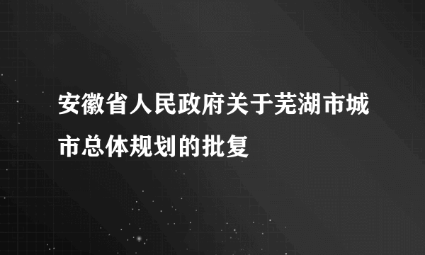 安徽省人民政府关于芜湖市城市总体规划的批复