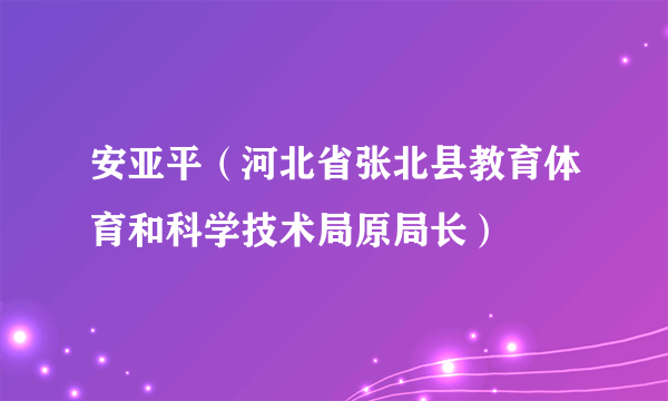 安亚平（河北省张北县教育体育和科学技术局原局长）