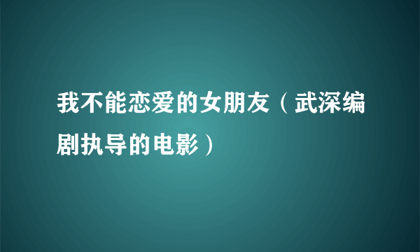 我不能恋爱的女朋友（武深编剧执导的电影）