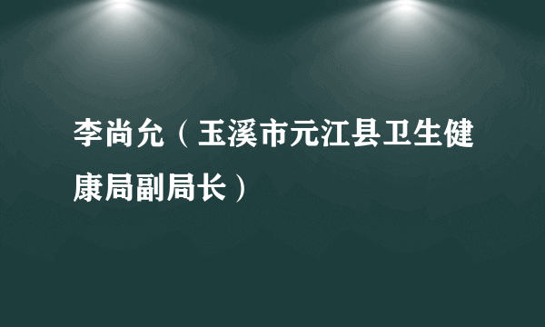 李尚允（玉溪市元江县卫生健康局副局长）