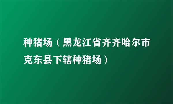 种猪场（黑龙江省齐齐哈尔市克东县下辖种猪场）