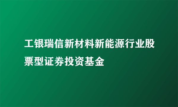 工银瑞信新材料新能源行业股票型证券投资基金