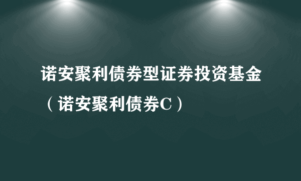 诺安聚利债券型证券投资基金（诺安聚利债券C）