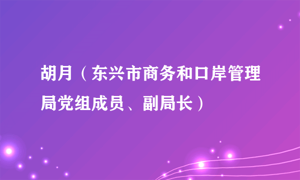 胡月（东兴市商务和口岸管理局党组成员、副局长）