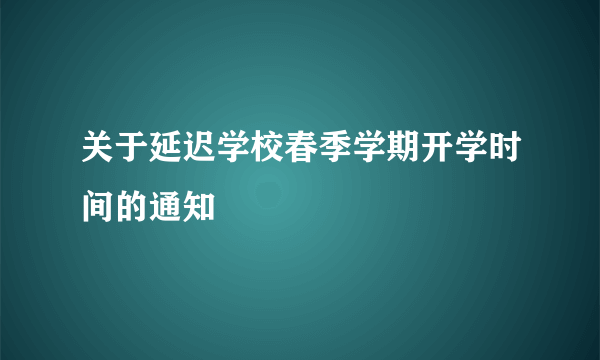 关于延迟学校春季学期开学时间的通知