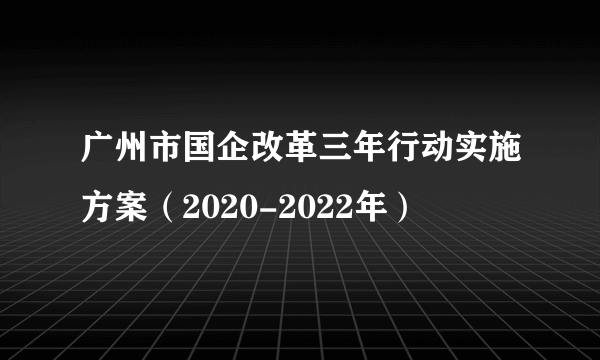 广州市国企改革三年行动实施方案（2020-2022年）