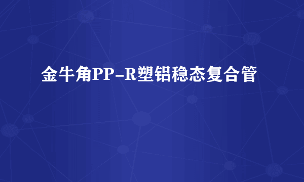 金牛角PP-R塑铝稳态复合管