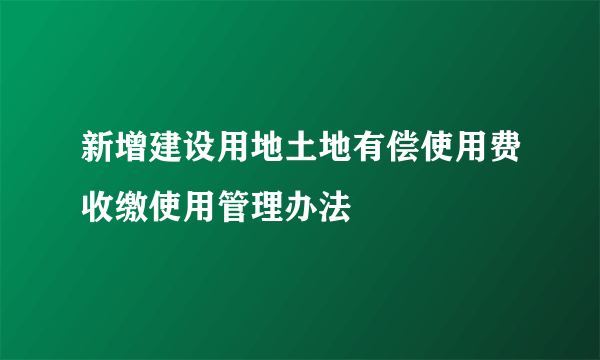 新增建设用地土地有偿使用费收缴使用管理办法