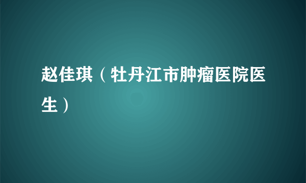 赵佳琪（牡丹江市肿瘤医院医生）