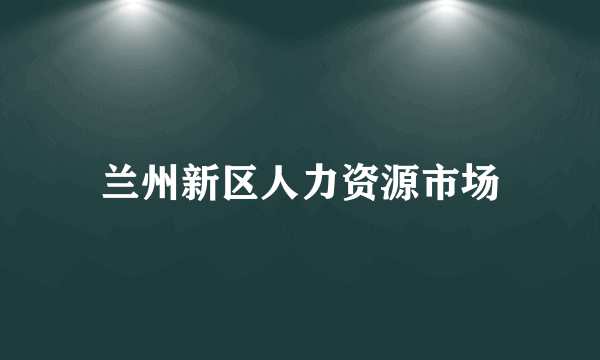 兰州新区人力资源市场