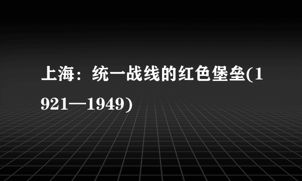 上海：统一战线的红色堡垒(1921—1949)