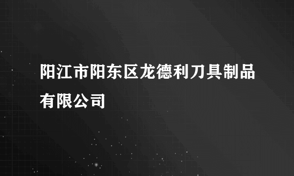 阳江市阳东区龙德利刀具制品有限公司