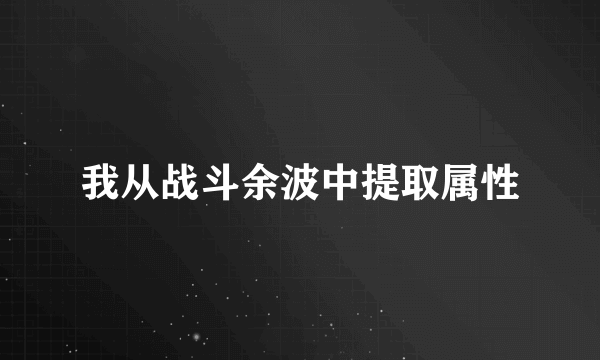 我从战斗余波中提取属性