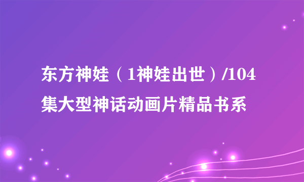 东方神娃（1神娃出世）/104集大型神话动画片精品书系