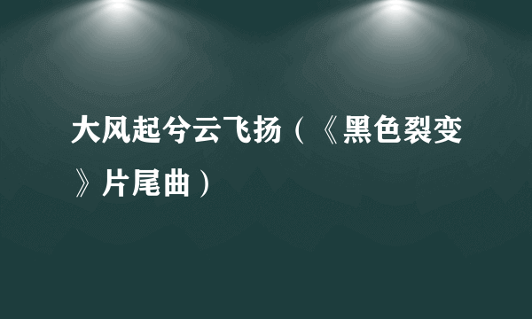 大风起兮云飞扬（《黑色裂变》片尾曲）