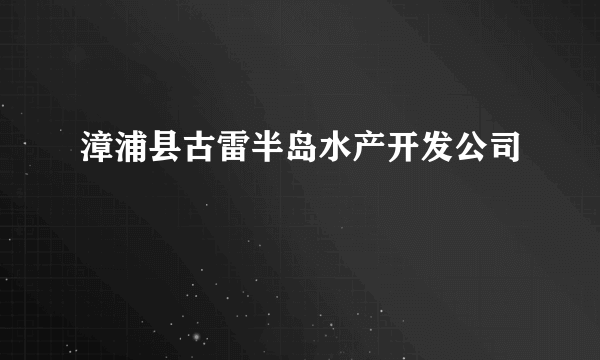 漳浦县古雷半岛水产开发公司