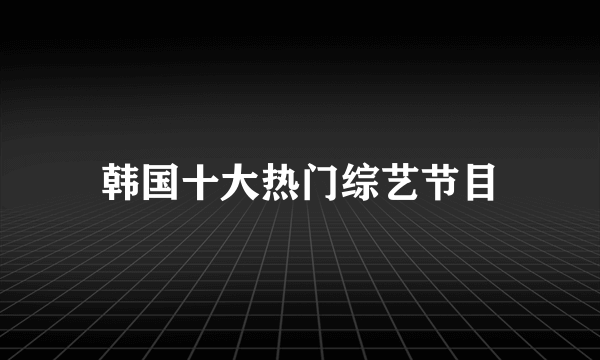 韩国十大热门综艺节目