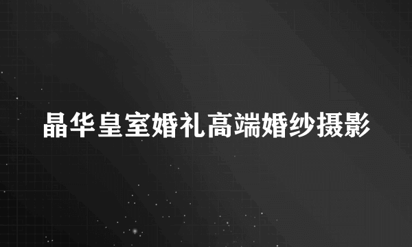 晶华皇室婚礼高端婚纱摄影