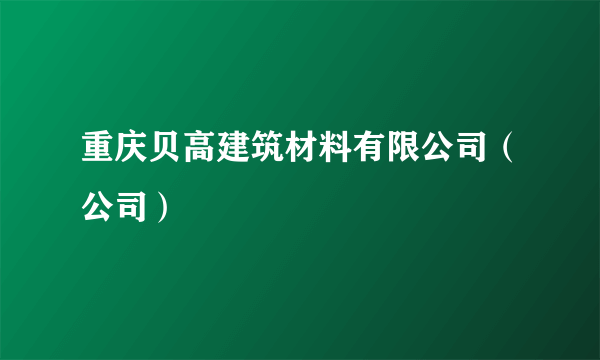 重庆贝高建筑材料有限公司（公司）