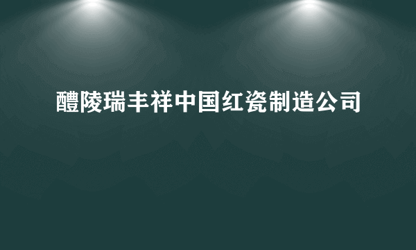 醴陵瑞丰祥中国红瓷制造公司