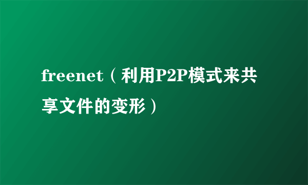 freenet（利用P2P模式来共享文件的变形）