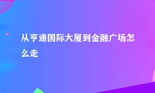 从亨通国际大厦到金融广场怎么走