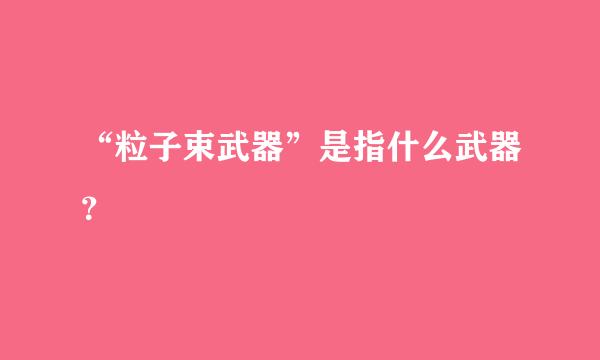 “粒子束武器”是指什么武器？