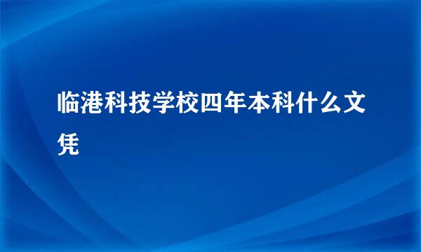 临港科技学校四年本科什么文凭