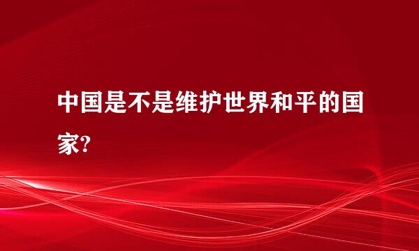 中国是不是维护世界和平的国家?