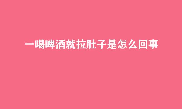 一喝啤酒就拉肚子是怎么回事