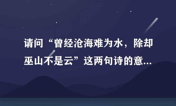 请问“曾经沧海难为水，除却巫山不是云”这两句诗的意思以及它的用法！！