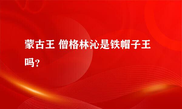 蒙古王 僧格林沁是铁帽子王吗？