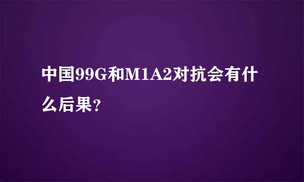 中国99G和M1A2对抗会有什么后果？