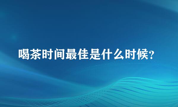 喝茶时间最佳是什么时候？