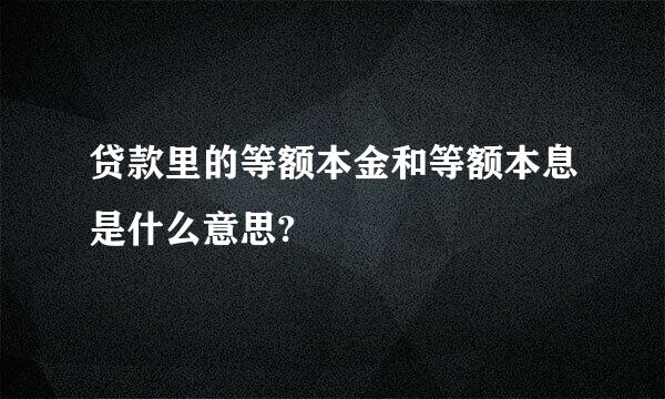 贷款里的等额本金和等额本息是什么意思?