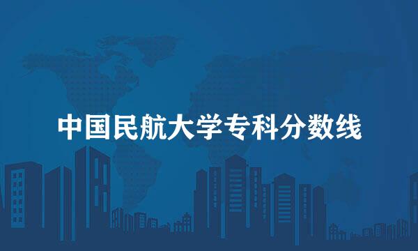 中国民航大学专科分数线