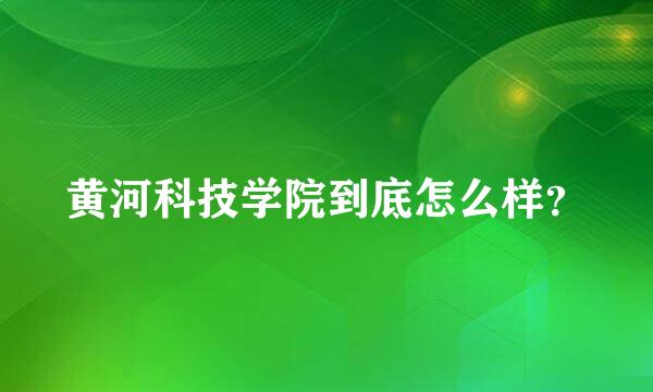 黄河科技学院到底怎么样？