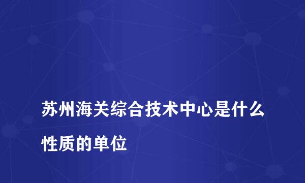 
苏州海关综合技术中心是什么性质的单位
