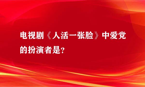 电视剧《人活一张脸》中爱党的扮演者是？