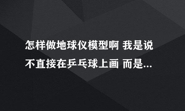 怎样做地球仪模型啊 我是说不直接在乒乓球上画 而是在纸上画好后贴上去 要完美的贴在球上 各位大哥大姐 急