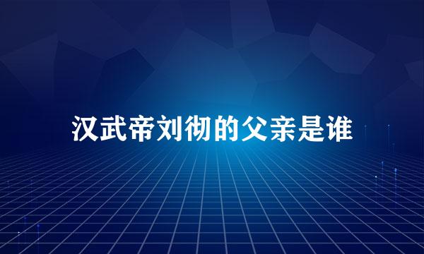 汉武帝刘彻的父亲是谁