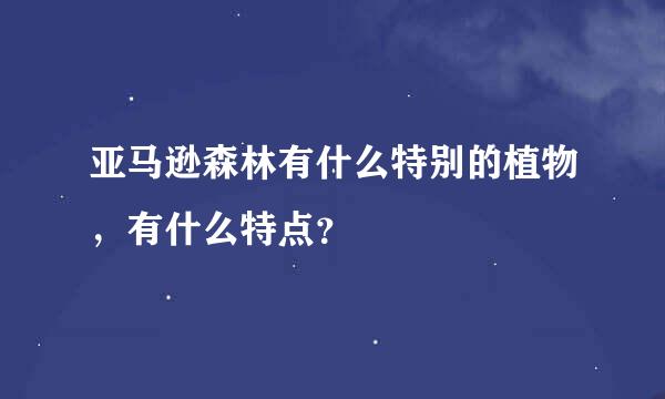 亚马逊森林有什么特别的植物，有什么特点？