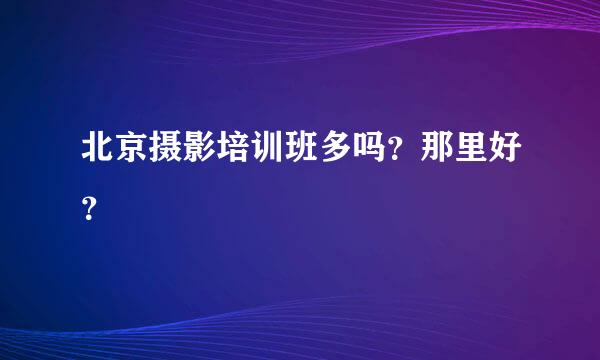 北京摄影培训班多吗？那里好？