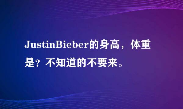 JustinBieber的身高，体重是？不知道的不要来。