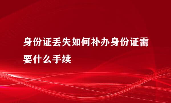 身份证丢失如何补办身份证需要什么手续